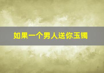 如果一个男人送你玉镯