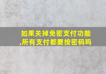 如果关掉免密支付功能,所有支付都要按密码吗