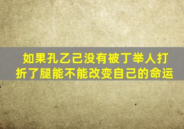 如果孔乙己没有被丁举人打折了腿能不能改变自己的命运