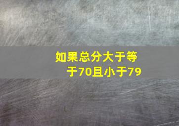 如果总分大于等于70且小于79