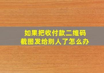 如果把收付款二维码截图发给别人了怎么办