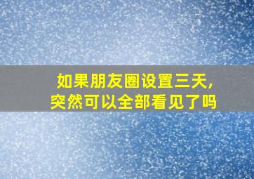 如果朋友圈设置三天,突然可以全部看见了吗