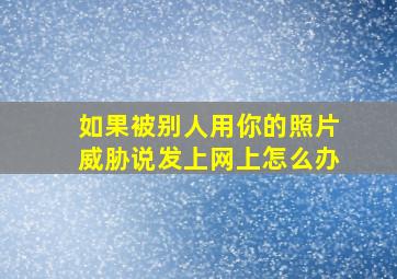 如果被别人用你的照片威胁说发上网上怎么办