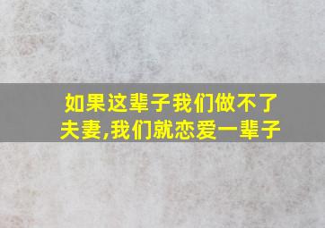 如果这辈子我们做不了夫妻,我们就恋爱一辈子