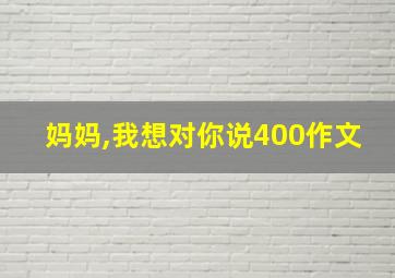 妈妈,我想对你说400作文