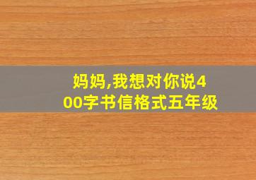 妈妈,我想对你说400字书信格式五年级