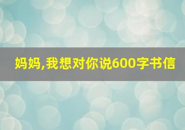 妈妈,我想对你说600字书信