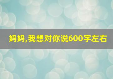 妈妈,我想对你说600字左右