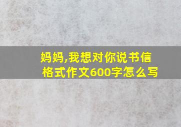 妈妈,我想对你说书信格式作文600字怎么写