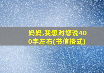 妈妈,我想对您说400字左右(书信格式)