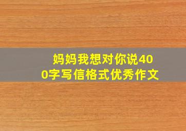 妈妈我想对你说400字写信格式优秀作文