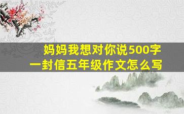 妈妈我想对你说500字一封信五年级作文怎么写