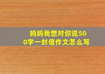 妈妈我想对你说500字一封信作文怎么写