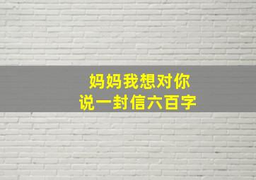 妈妈我想对你说一封信六百字