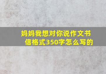 妈妈我想对你说作文书信格式350字怎么写的