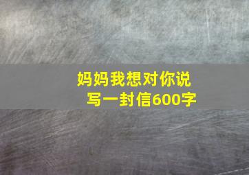 妈妈我想对你说写一封信600字