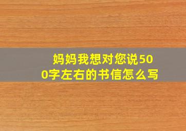 妈妈我想对您说500字左右的书信怎么写