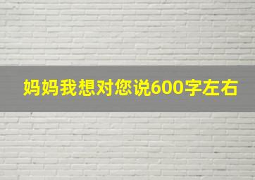 妈妈我想对您说600字左右