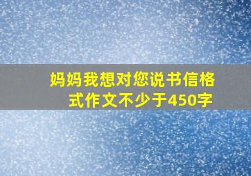 妈妈我想对您说书信格式作文不少于450字