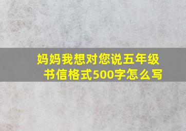 妈妈我想对您说五年级书信格式500字怎么写