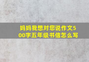 妈妈我想对您说作文500字五年级书信怎么写