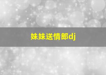 妹妹送情郎dj