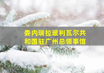 委内瑞拉玻利瓦尔共和国驻广州总领事馆