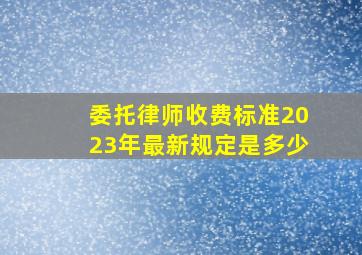 委托律师收费标准2023年最新规定是多少