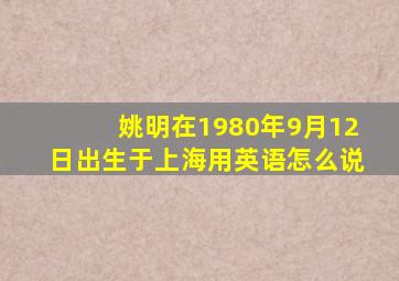 姚明在1980年9月12日出生于上海用英语怎么说