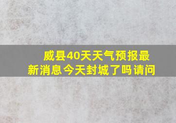 威县40天天气预报最新消息今天封城了吗请问