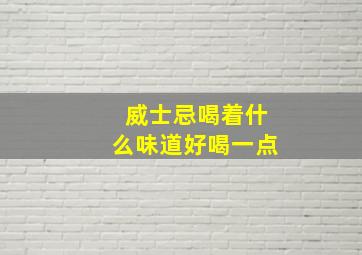 威士忌喝着什么味道好喝一点