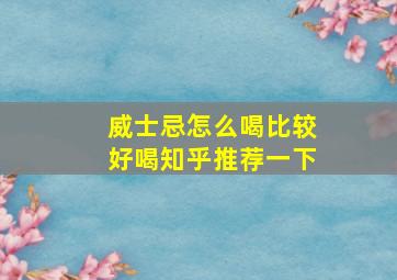 威士忌怎么喝比较好喝知乎推荐一下