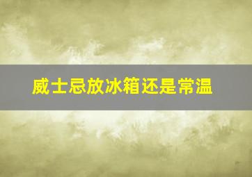 威士忌放冰箱还是常温