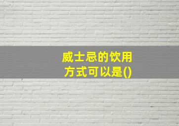 威士忌的饮用方式可以是()