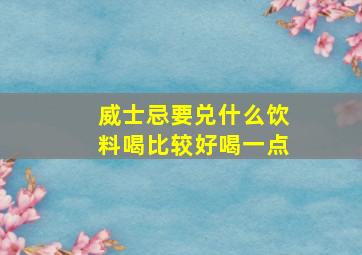 威士忌要兑什么饮料喝比较好喝一点