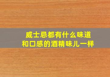 威士忌都有什么味道和口感的酒精味儿一样