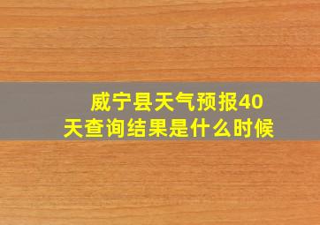 威宁县天气预报40天查询结果是什么时候