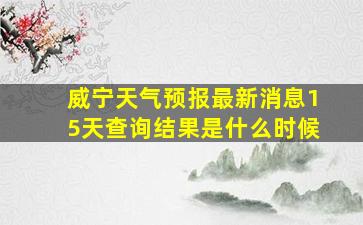 威宁天气预报最新消息15天查询结果是什么时候