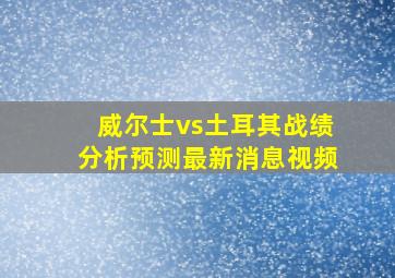 威尔士vs土耳其战绩分析预测最新消息视频