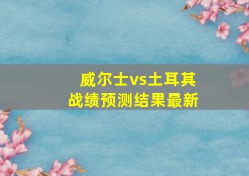 威尔士vs土耳其战绩预测结果最新