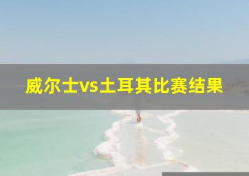 威尔士vs土耳其比赛结果