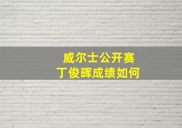 威尔士公开赛丁俊晖成绩如何