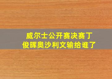 威尔士公开赛决赛丁俊晖奥沙利文输给谁了