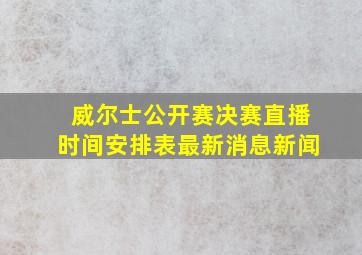 威尔士公开赛决赛直播时间安排表最新消息新闻