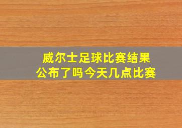 威尔士足球比赛结果公布了吗今天几点比赛