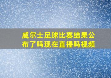 威尔士足球比赛结果公布了吗现在直播吗视频