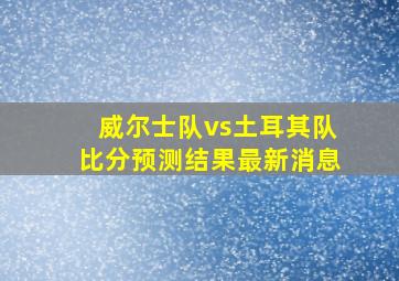 威尔士队vs土耳其队比分预测结果最新消息