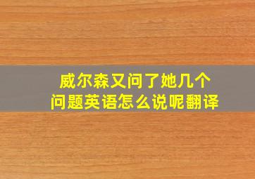 威尔森又问了她几个问题英语怎么说呢翻译