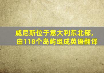 威尼斯位于意大利东北部,由118个岛屿组成英语翻译