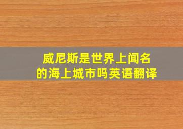 威尼斯是世界上闻名的海上城市吗英语翻译